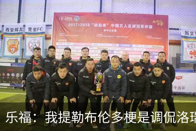 乐福：我提勒布伦多梗是调侃洛瑞 我们关系很铁他对此早有预料