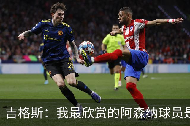 吉格斯：我最欣赏的阿森纳球员是厄德高，在场上几乎无处不在
