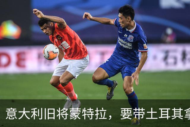 意大利旧将蒙特拉，要带土耳其拿下队史对意大利首胜