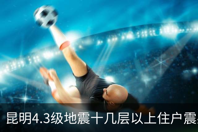 昆明4.3级地震十几层以上住户震感更强，是四个因素叠加