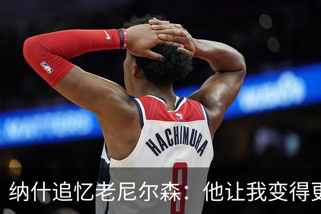 纳什追忆老尼尔森：他让我变得更有侵略性 也让我真正相信自己